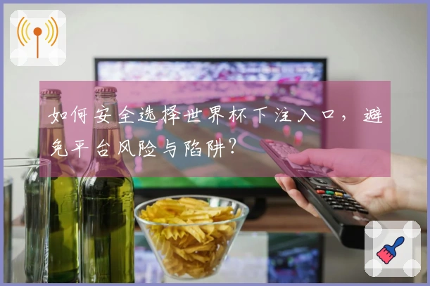 如何安全选择世界杯下注入口，避免平台风险与陷阱？