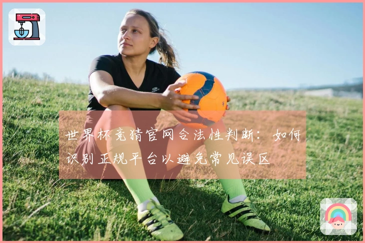 世界杯竞猜官网合法性判断：如何识别正规平台以避免常见误区
