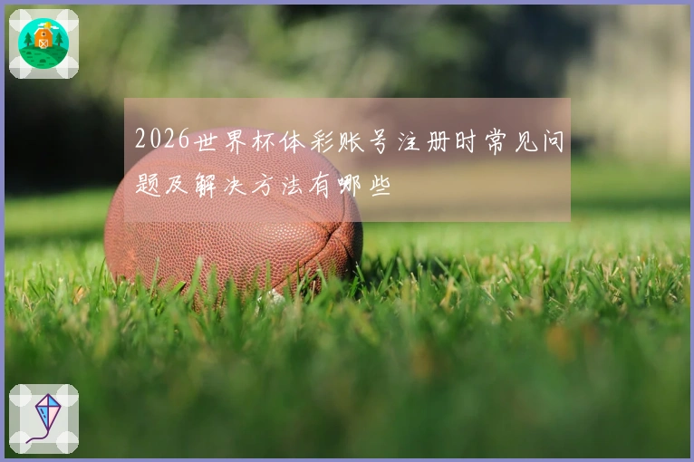 2026世界杯体彩账号注册时常见问题及解决方法有哪些
